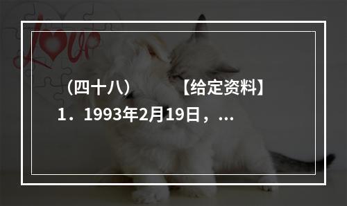 （四十八）　　【给定资料】　　1．1993年2月19日，2