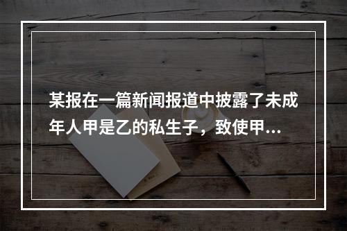 某报在一篇新闻报道中披露了未成年人甲是乙的私生子，致使甲备