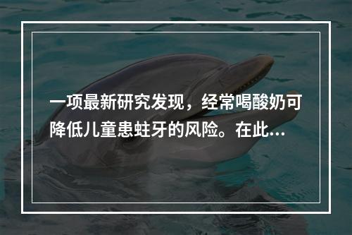 一项最新研究发现，经常喝酸奶可降低儿童患蛀牙的风险。在此之