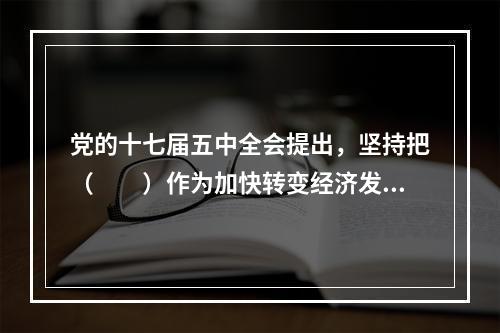 党的十七届五中全会提出，坚持把（　　）作为加快转变经济发展