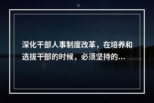 深化干部人事制度改革，在培养和选拔干部的时候，必须坚持的用