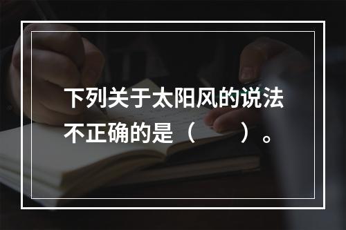 下列关于太阳风的说法不正确的是（　　）。