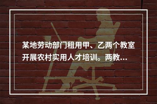 某地劳动部门租用甲、乙两个教室开展农村实用人才培训。两教室