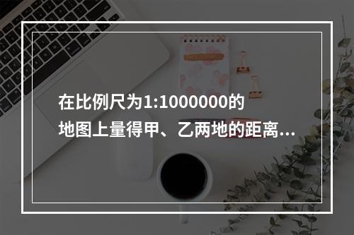 在比例尺为1:1000000的地图上量得甲、乙两地的距离为