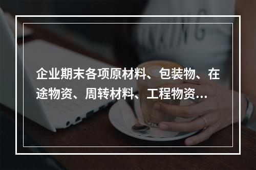 企业期末各项原材料、包装物、在途物资、周转材料、工程物资都需