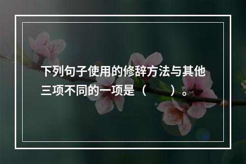 下列句子使用的修辞方法与其他三项不同的一项是（　　）。