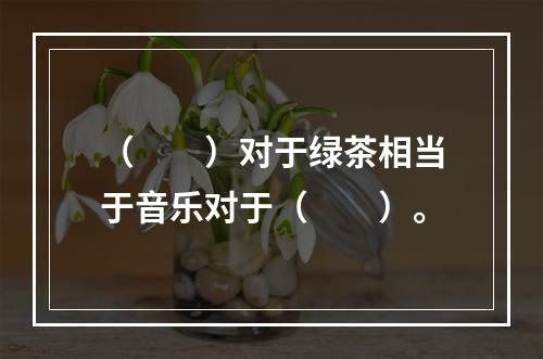 （　　）对于绿茶相当于音乐对于（　　）。