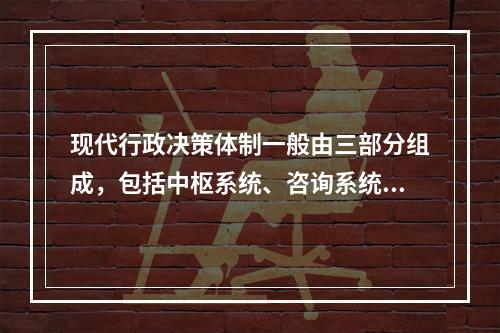 现代行政决策体制一般由三部分组成，包括中枢系统、咨询系统和