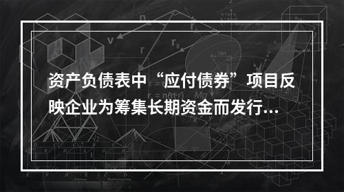 资产负债表中“应付债券”项目反映企业为筹集长期资金而发行的债