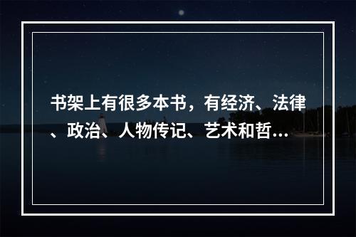 书架上有很多本书，有经济、法律、政治、人物传记、艺术和哲学