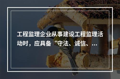 工程监理企业从事建设工程监理活动时，应具备“守法、诚信、公平