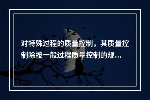 对特殊过程的质量控制，其质量控制除按一般过程质量控制的规定执