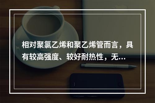 相对聚氯乙烯和聚乙烯管而言，具有较高强度、较好耐热性，无毒、