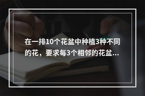 在一排10个花盆中种植3种不同的花，要求每3个相邻的花盆中