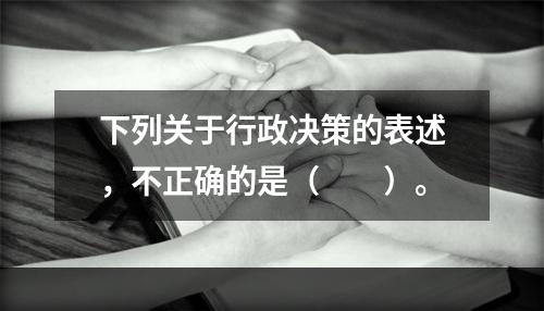 下列关于行政决策的表述，不正确的是（　　）。