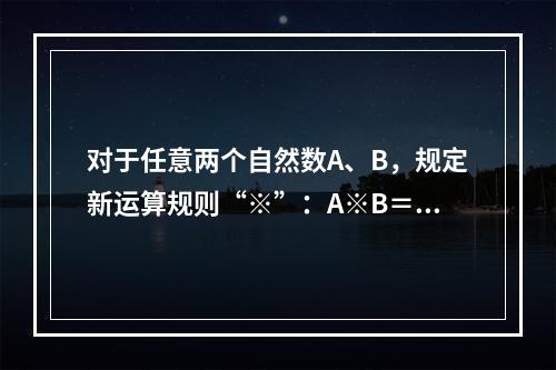 对于任意两个自然数A、B，规定新运算规则“※”：A※B＝A