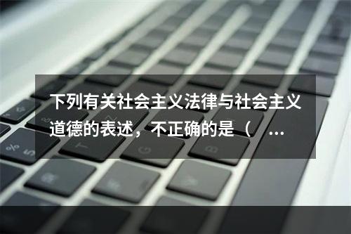 下列有关社会主义法律与社会主义道德的表述，不正确的是（　　