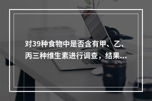 对39种食物中是否含有甲、乙、丙三种维生素进行调查，结果如