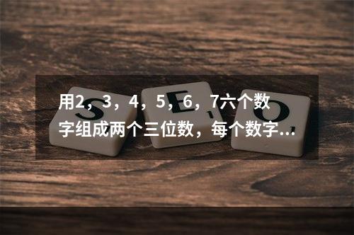 用2，3，4，5，6，7六个数字组成两个三位数，每个数字只