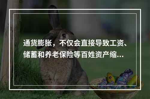 通货膨胀，不仅会直接导致工资、储蓄和养老保险等百姓资产缩水