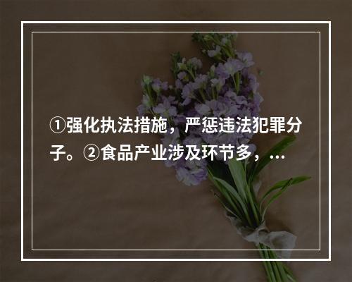 ①强化执法措施，严惩违法犯罪分子。②食品产业涉及环节多，哪