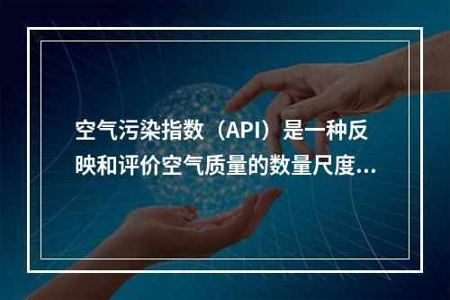 空气污染指数（API）是一种反映和评价空气质量的数量尺度方