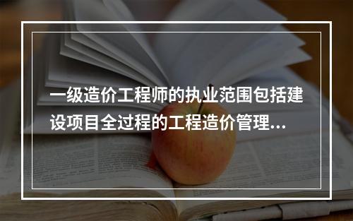 一级造价工程师的执业范围包括建设项目全过程的工程造价管理与咨