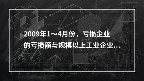 2009年1～4月份，亏损企业的亏损额与规模以上工业企业实现