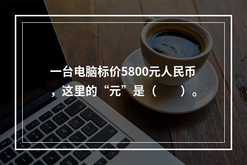 一台电脑标价5800元人民币，这里的“元”是（　　）。