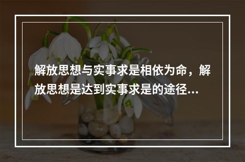 解放思想与实事求是相依为命，解放思想是达到实事求是的途径和