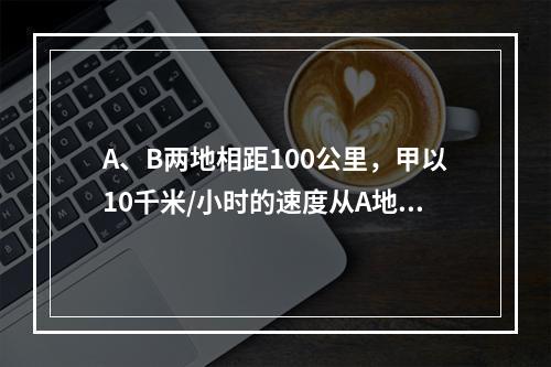 A、B两地相距100公里，甲以10千米/小时的速度从A地出