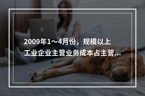 2009年1～4月份，规模以上工业企业主营业务成本占主营业务