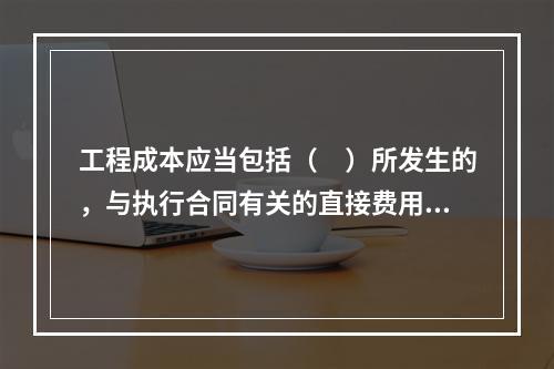 工程成本应当包括（　）所发生的，与执行合同有关的直接费用和间