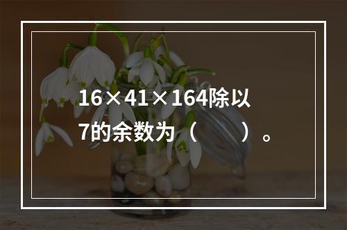 16×41×164除以7的余数为（　　）。