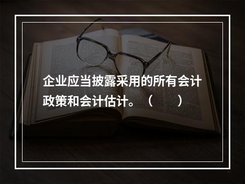 企业应当披露采用的所有会计政策和会计估计。（　　）