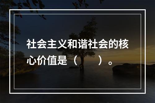 社会主义和谐社会的核心价值是（　　）。