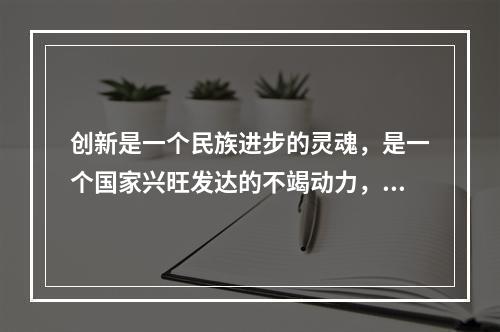 创新是一个民族进步的灵魂，是一个国家兴旺发达的不竭动力，也