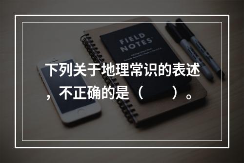 下列关于地理常识的表述，不正确的是（　　）。