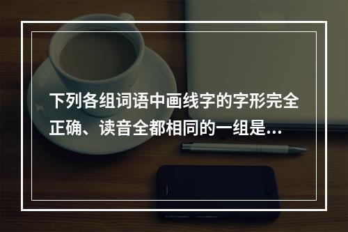 下列各组词语中画线字的字形完全正确、读音全都相同的一组是（