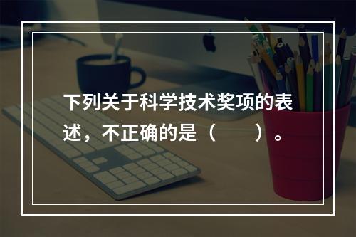 下列关于科学技术奖项的表述，不正确的是（　　）。