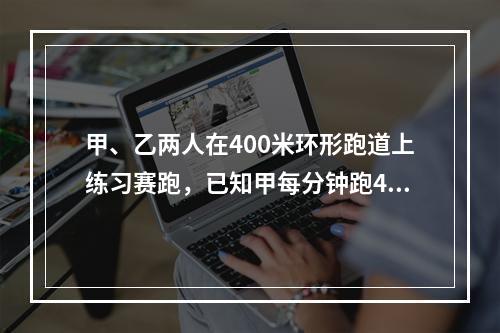 甲、乙两人在400米环形跑道上练习赛跑，已知甲每分钟跑45