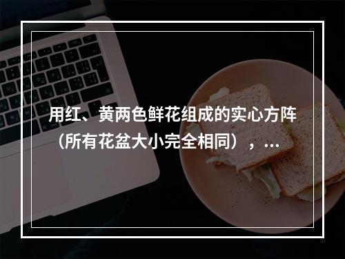 用红、黄两色鲜花组成的实心方阵（所有花盆大小完全相同），最