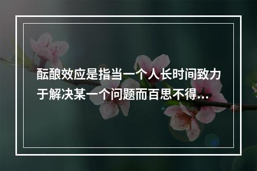 酝酿效应是指当一个人长时间致力于解决某一个问题而百思不得其