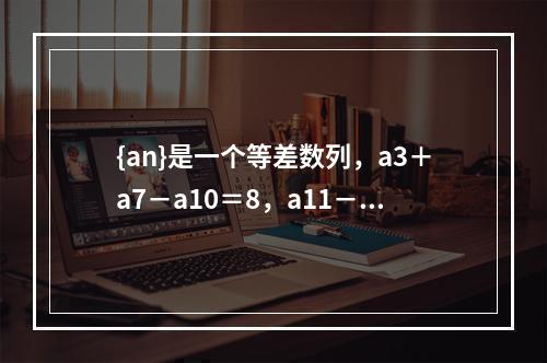 {an}是一个等差数列，a3＋a7－a10＝8，a11－a