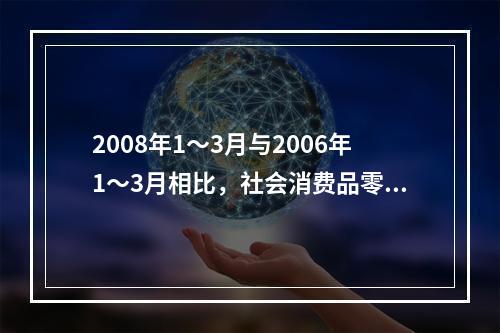 2008年1～3月与2006年1～3月相比，社会消费品零售总