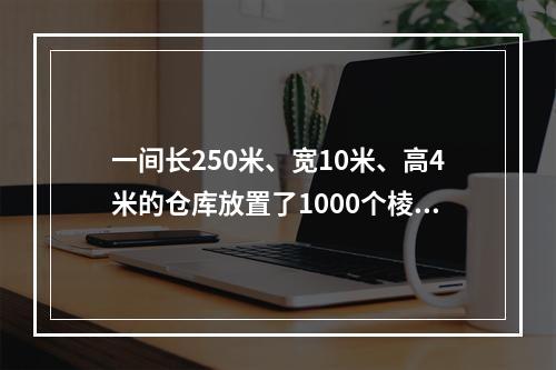 一间长250米、宽10米、高4米的仓库放置了1000个棱长