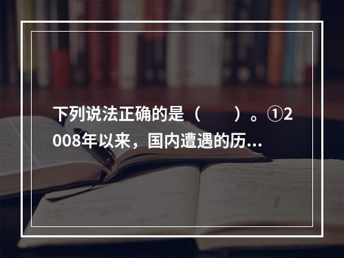 下列说法正确的是（　　）。①2008年以来，国内遭遇的历史罕