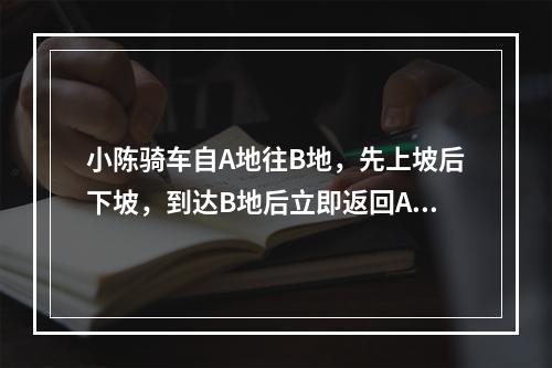 小陈骑车自A地往B地，先上坡后下坡，到达B地后立即返回A地