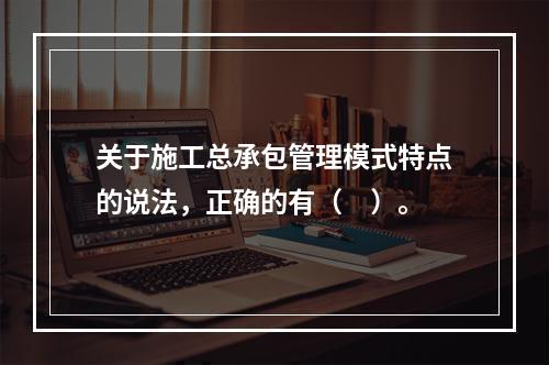 关于施工总承包管理模式特点的说法，正确的有（　）。