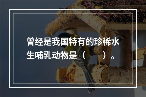 曾经是我国特有的珍稀水生哺乳动物是（　　）。